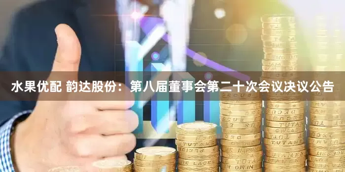 水果优配 韵达股份：第八届董事会第二十次会议决议公告