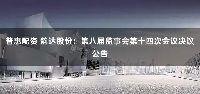 普惠配资 韵达股份：第八届监事会第十四次会议决议公告
