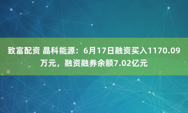 致富配资 晶科能源：6月17日融资买入1170.09万元，融资融券余额7.02亿元