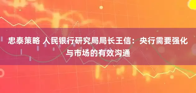 忠泰策略 人民银行研究局局长王信：央行需要强化与市场的有效沟通