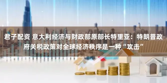 君子配资 意大利经济与财政部原部长特里亚：特朗普政府关税政策对全球经济秩序是一种“攻击”