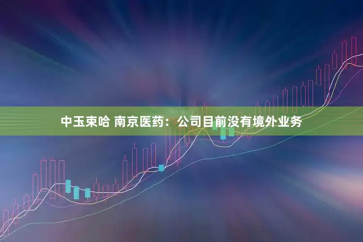 中玉束哈 南京医药：公司目前没有境外业务