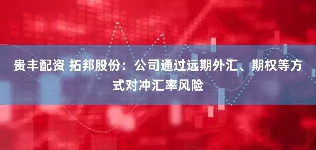 贵丰配资 拓邦股份：公司通过远期外汇、期权等方式对冲汇率风险