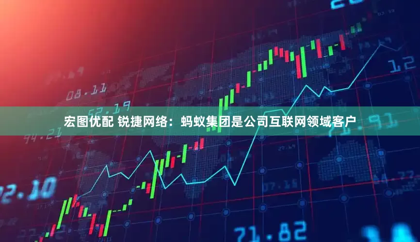宏图优配 锐捷网络：蚂蚁集团是公司互联网领域客户