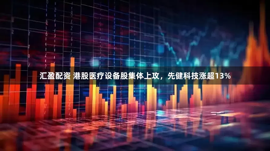汇盈配资 港股医疗设备股集体上攻，先健科技涨超13%