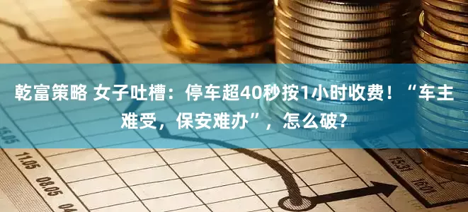 乾富策略 女子吐槽：停车超40秒按1小时收费！“车主难受，保安难办”，怎么破？