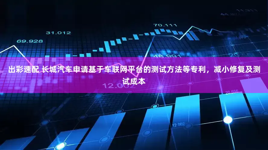 出彩速配 长城汽车申请基于车联网平台的测试方法等专利，减小修复及测试成本