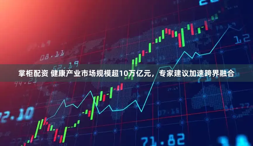 掌柜配资 健康产业市场规模超10万亿元，专家建议加速跨界融合