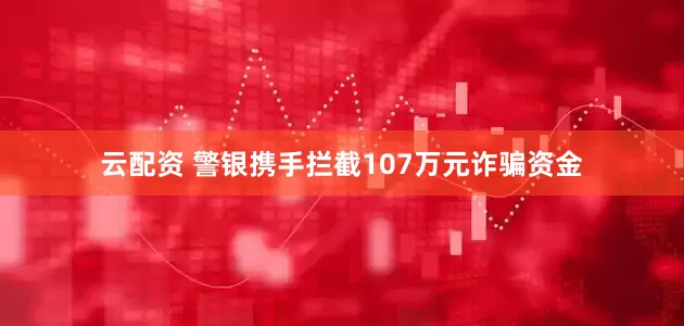 云配资 警银携手拦截107万元诈骗资金