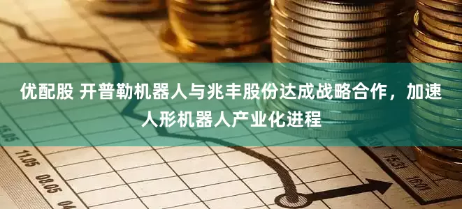 优配股 开普勒机器人与兆丰股份达成战略合作，加速人形机器人产业化进程