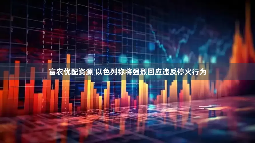富农优配资源 以色列称将强烈回应违反停火行为