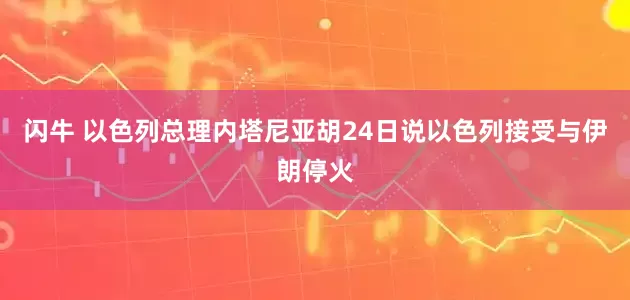 闪牛 以色列总理内塔尼亚胡24日说以色列接受与伊朗停火