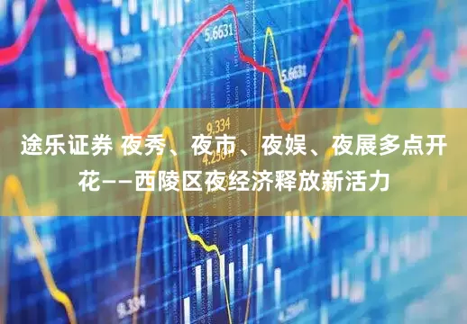 途乐证券 夜秀、夜市、夜娱、夜展多点开花——西陵区夜经济释放新活力