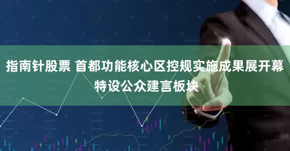 指南针股票 首都功能核心区控规实施成果展开幕 特设公众建言板块