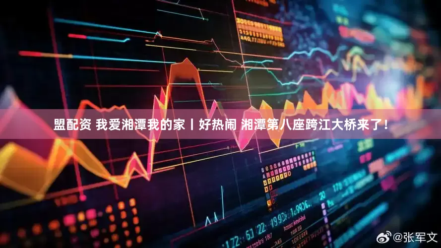 盟配资 我爱湘潭我的家丨好热闹 湘潭第八座跨江大桥来了！