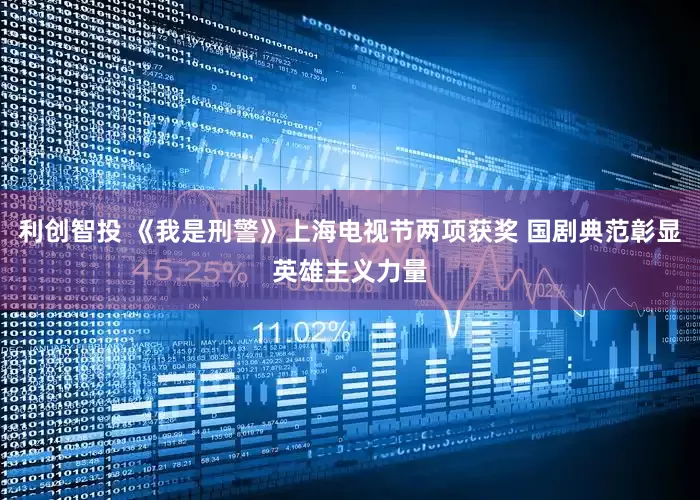 利创智投 《我是刑警》上海电视节两项获奖 国剧典范彰显英雄主义力量