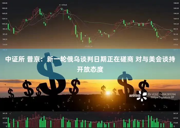中证所 普京：新一轮俄乌谈判日期正在磋商 对与美会谈持开放态度