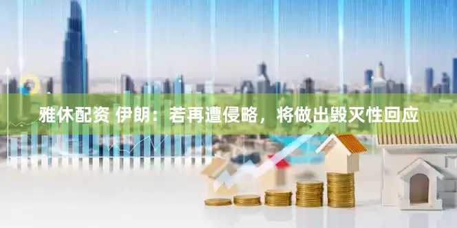 雅休配资 伊朗：若再遭侵略，将做出毁灭性回应