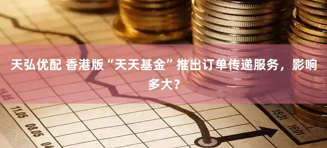 天弘优配 香港版“天天基金”推出订单传递服务，影响多大？