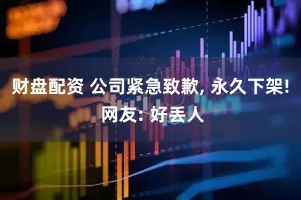 财盘配资 公司紧急致歉, 永久下架! 网友: 好丢人