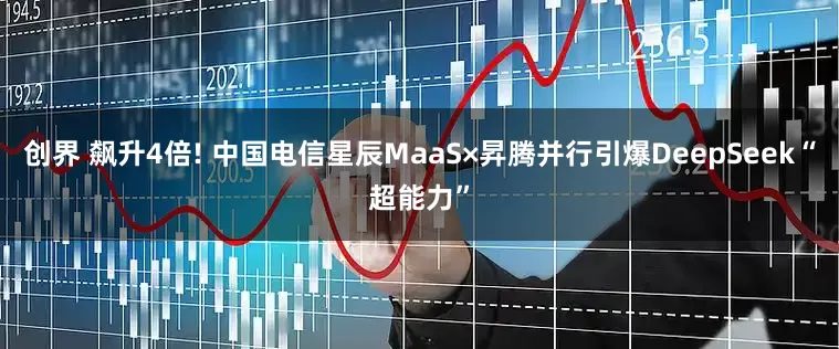 创界 飙升4倍! 中国电信星辰MaaS×昇腾并行引爆DeepSeek“超能力”