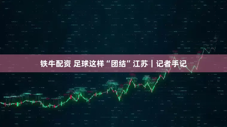铁牛配资 足球这样“团结”江苏｜记者手记