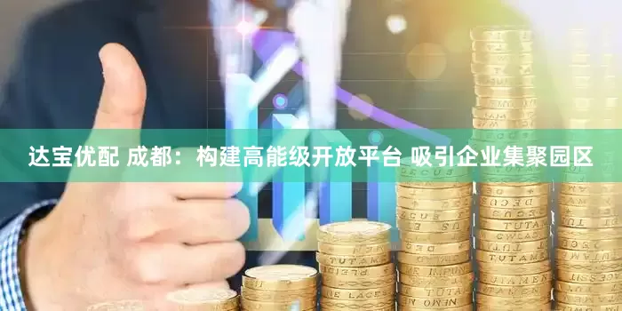 达宝优配 成都：构建高能级开放平台 吸引企业集聚园区