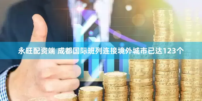 永旺配资端 成都国际班列连接境外城市已达123个