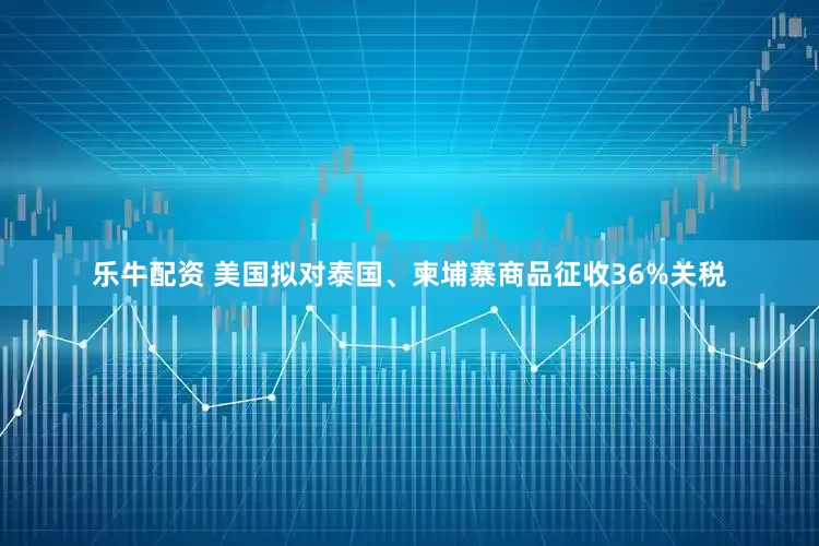 乐牛配资 美国拟对泰国、柬埔寨商品征收36%关税