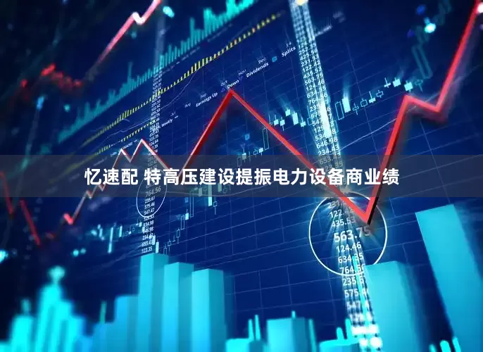 忆速配 特高压建设提振电力设备商业绩