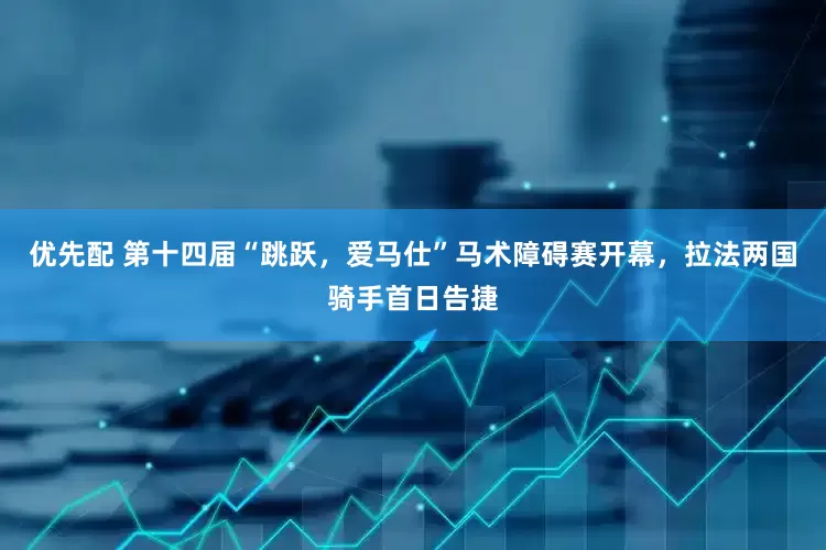 优先配 第十四届“跳跃，爱马仕”马术障碍赛开幕，拉法两国骑手首日告捷