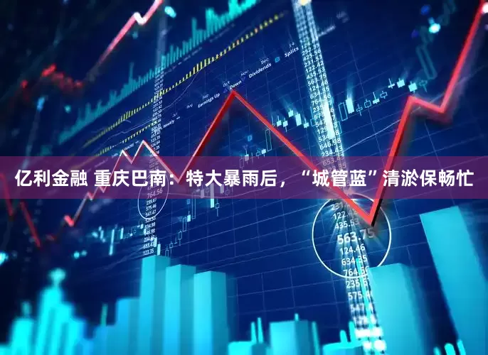亿利金融 重庆巴南：特大暴雨后，“城管蓝”清淤保畅忙