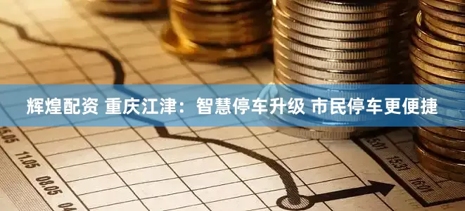 辉煌配资 重庆江津：智慧停车升级 市民停车更便捷