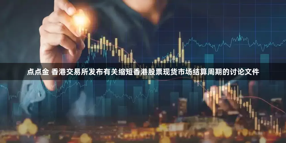 点点金 香港交易所发布有关缩短香港股票现货市场结算周期的讨论文件