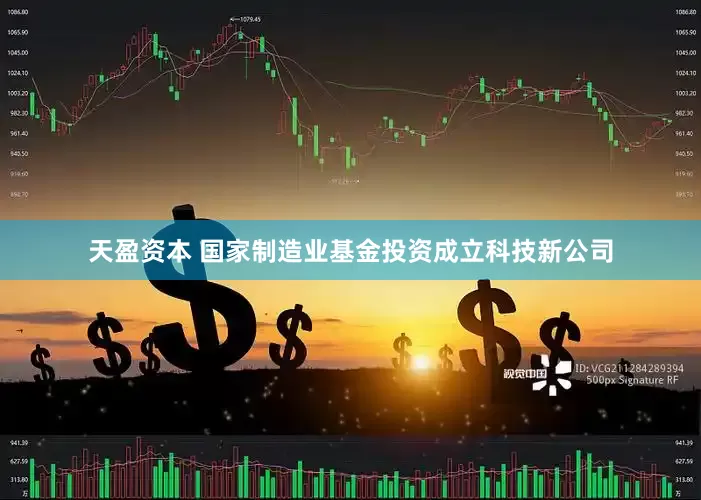 天盈资本 国家制造业基金投资成立科技新公司
