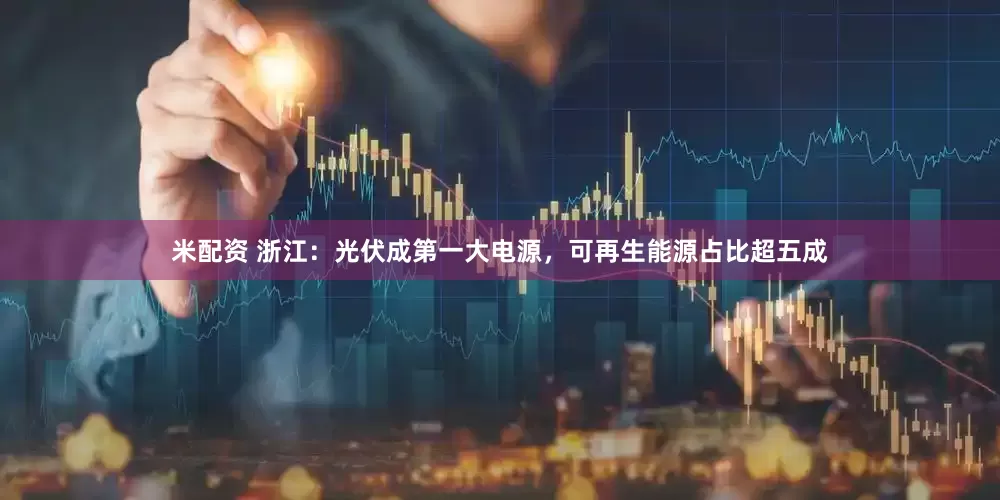 米配资 浙江：光伏成第一大电源，可再生能源占比超五成