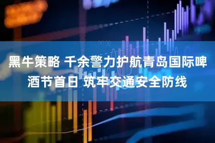 黑牛策略 千余警力护航青岛国际啤酒节首日 筑牢交通安全防线