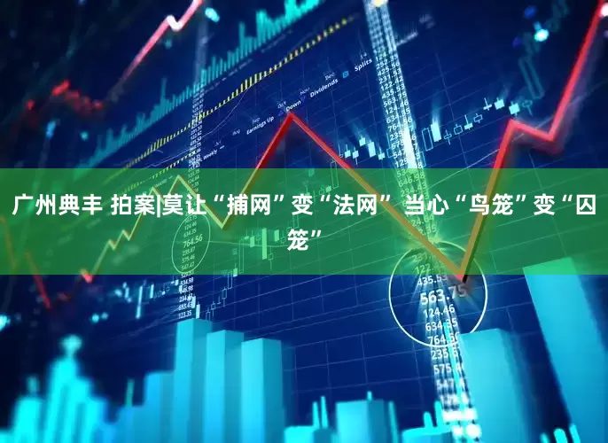广州典丰 拍案|莫让“捕网”变“法网” 当心“鸟笼”变“囚笼”