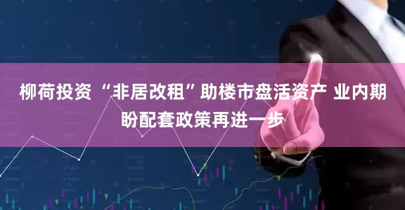柳荷投资 “非居改租”助楼市盘活资产 业内期盼配套政策再进一步