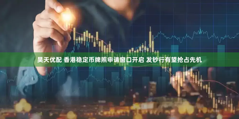 昊天优配 香港稳定币牌照申请窗口开启 发钞行有望抢占先机