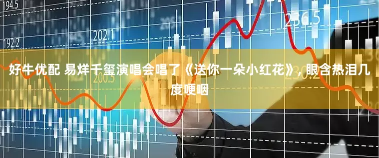 好牛优配 易烊千玺演唱会唱了《送你一朵小红花》, 眼含热泪几度哽咽