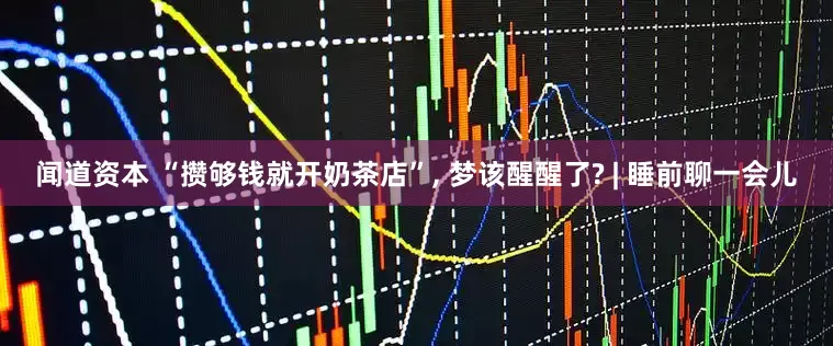 闻道资本 “攒够钱就开奶茶店”, 梦该醒醒了? | 睡前聊一会儿