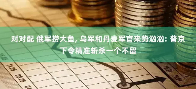 对对配 俄军捞大鱼, 乌军和丹麦军官来势汹汹: 普京下令精准斩杀一个不留