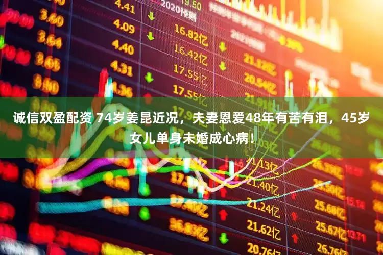 诚信双盈配资 74岁姜昆近况，夫妻恩爱48年有苦有泪，45岁女儿单身未婚成心病！