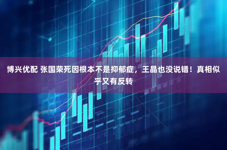 博兴优配 张国荣死因根本不是抑郁症，王晶也没说错！真相似乎又有反转