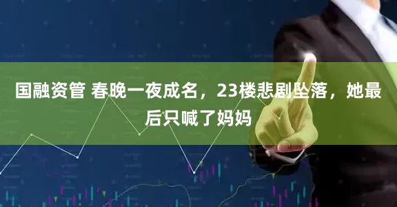 国融资管 春晚一夜成名，23楼悲剧坠落，她最后只喊了妈妈