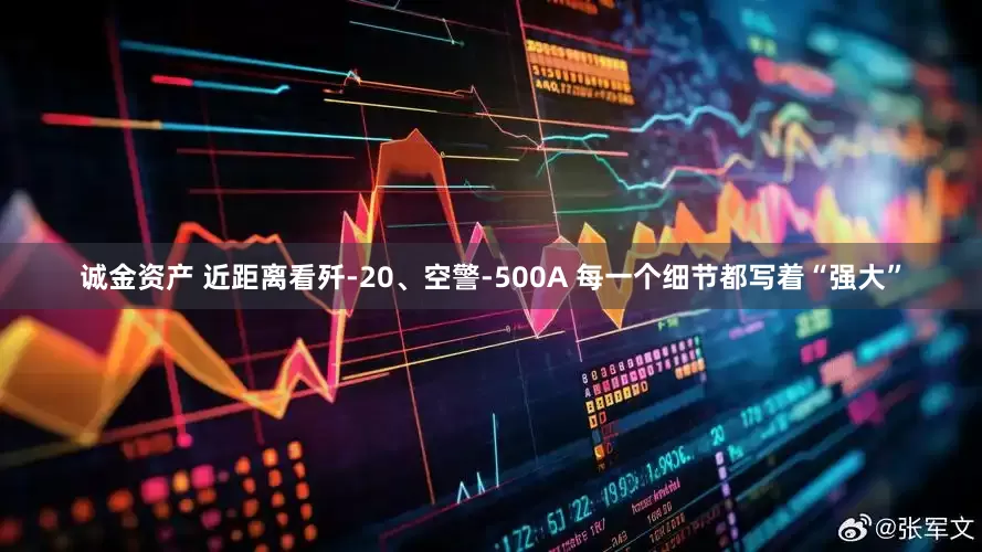 诚金资产 近距离看歼-20、空警-500A 每一个细节都写着“强大”