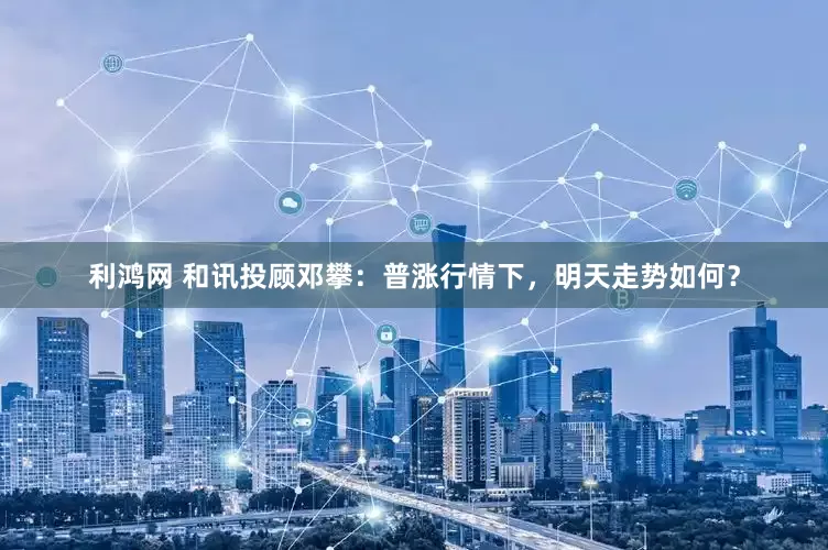 利鸿网 和讯投顾邓攀：普涨行情下，明天走势如何？