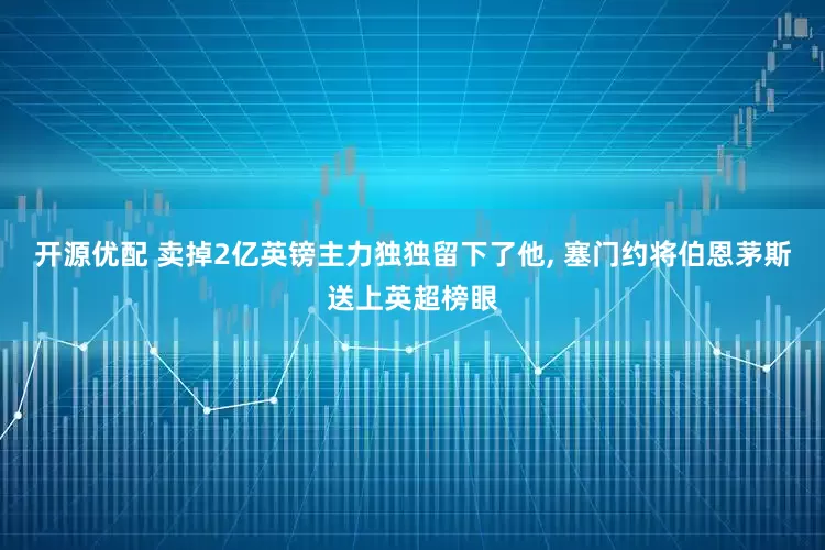开源优配 卖掉2亿英镑主力独独留下了他, 塞门约将伯恩茅斯送上英超榜眼