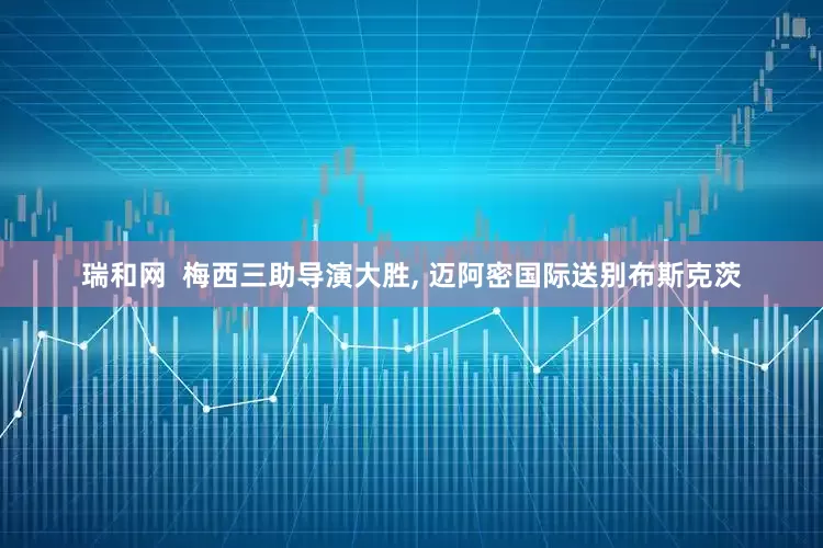 瑞和网  梅西三助导演大胜, 迈阿密国际送别布斯克茨